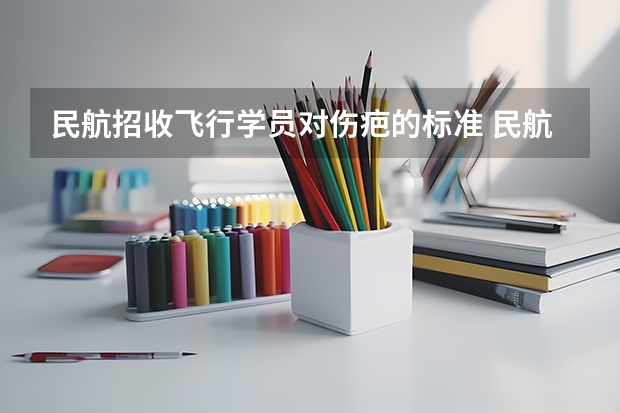 民航招收飞行学员对伤疤的标准 民航招飞对体重、身长、坐高、腿长、臂长、胸围、肺活量、握力等有何要求？