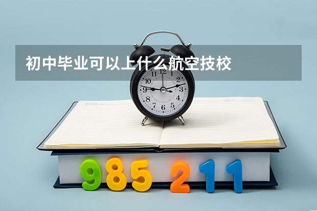 初中毕业可以上什么航空技校