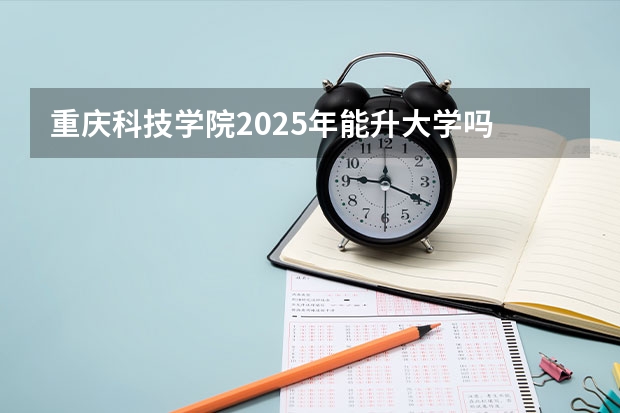 重庆科技学院2025年能升大学吗