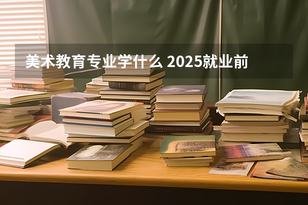 美术教育专业学什么 2025就业前景怎么样