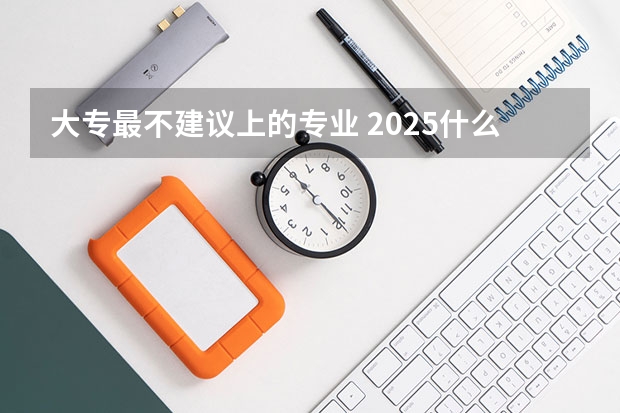 大专最不建议上的专业 2025什么专业建议报考