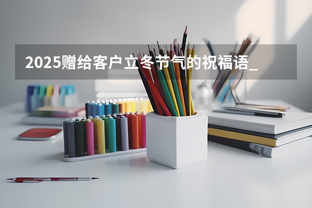 2025赠给客户立冬节气的祝福语_24节气的立冬简短祝福语5篇(2025赠给客户立冬节气的祝福语_24节气的立冬简短祝福语5篇)