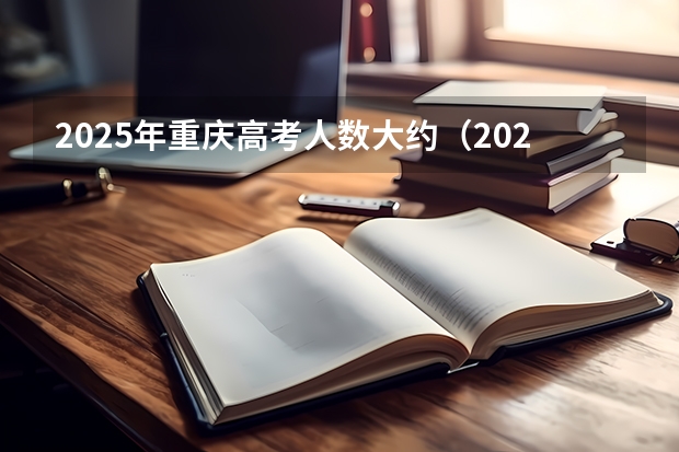 2025年重庆高考人数大约（2025年毕业,重庆物生政可报那些专业）