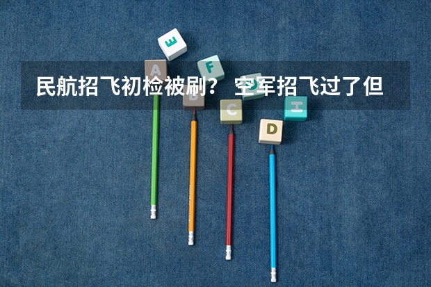 民航招飞初检被刷？ 空军招飞过了但分数没过会不会影响民航录取