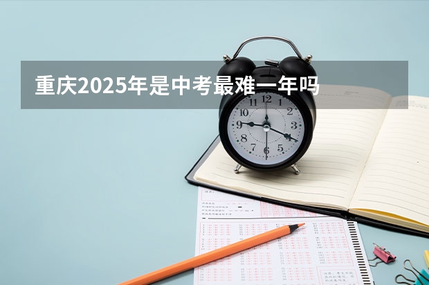 重庆2025年是中考最难一年吗