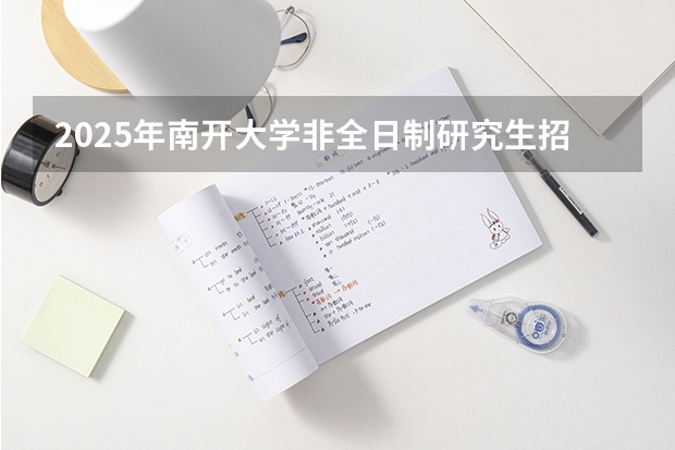 2025年南开大学非全日制研究生招生信息汇总 2025年法硕联考和考研的区别