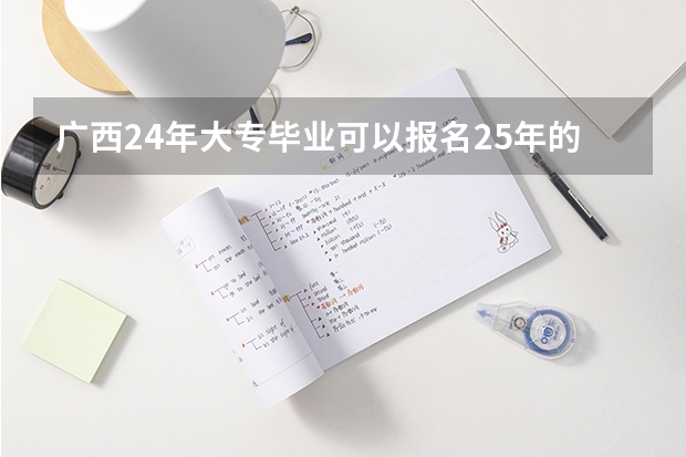广西24年大专毕业可以报名25年的统考吗