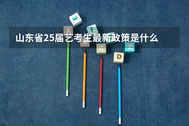 山东省25届艺考生最新政策是什么