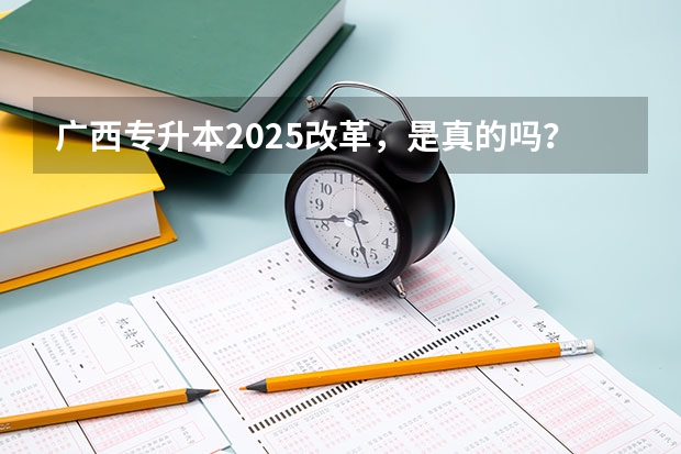 广西专升本2025改革，是真的吗？