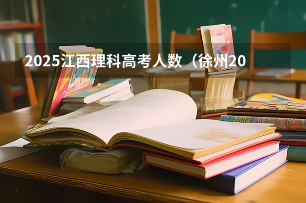 2025江西理科高考人数（徐州2025年高考预计人数）