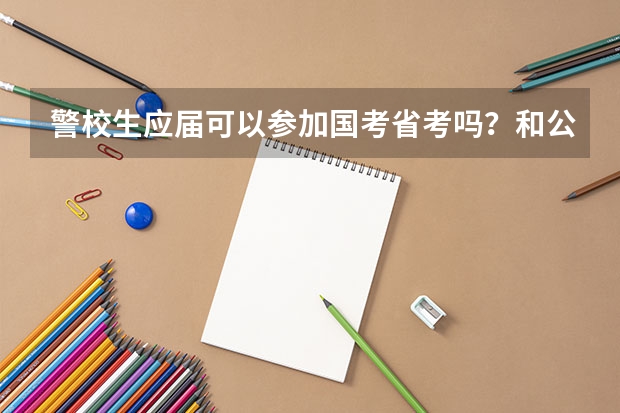 警校生应届可以参加国考省考吗？和公安联考有冲突吗？