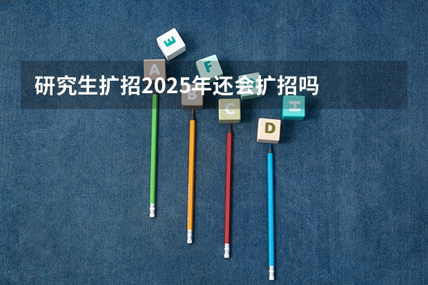 研究生扩招2025年还会扩招吗
