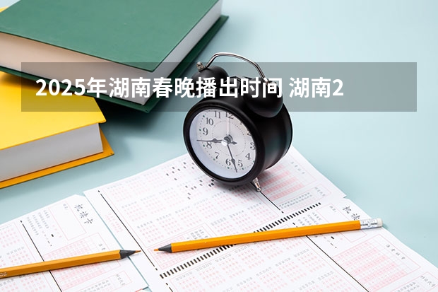 2025年湖南春晚播出时间 湖南2025年省考报名时间