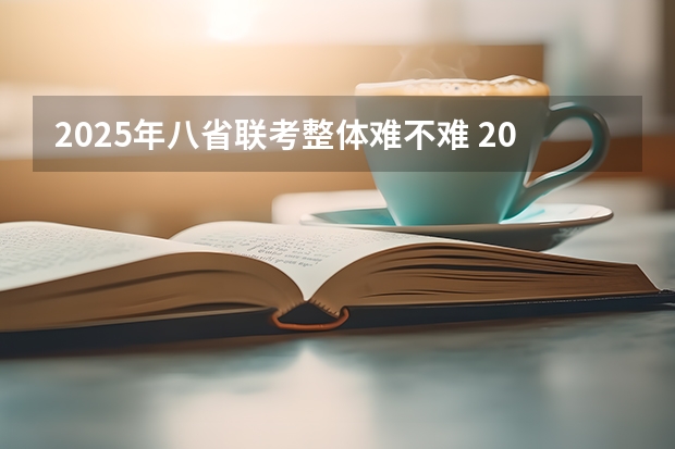 2025年八省联考整体难不难 2025年八省联考各省成绩对比