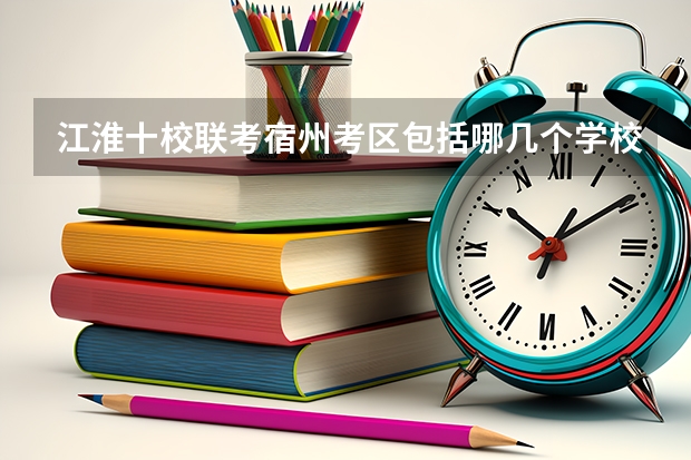 江淮十校联考宿州考区包括哪几个学校？ 江淮十校联考难度系数