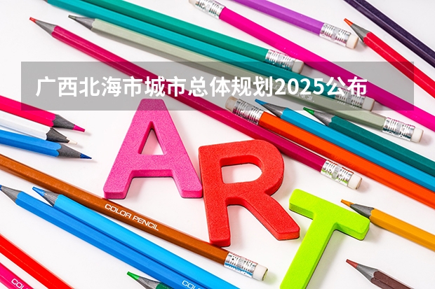 广西北海市城市总体规划2025公布 广西未来2025重点发展的城市
