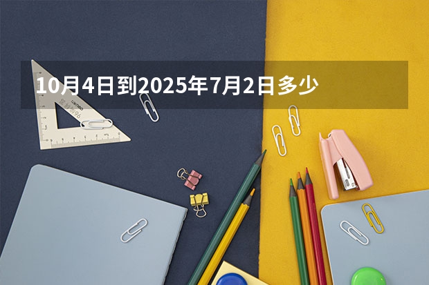 10月4日到2025年7月2日多少天