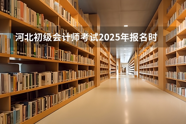 河北初级会计师考试2025年报名时间 2025年河北省省考报名时间