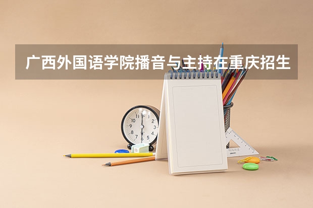 广西外国语学院播音与主持在重庆招生吗