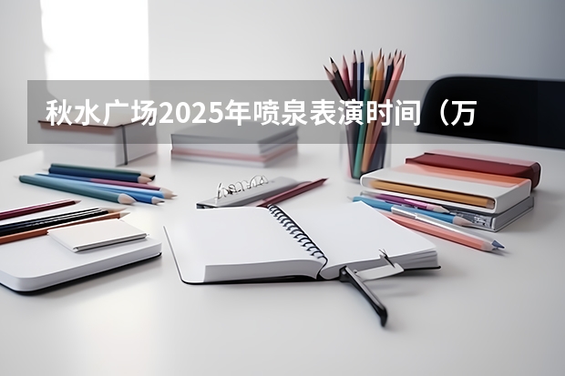 秋水广场2025年喷泉表演时间（万岁山节目表演时间表2025）