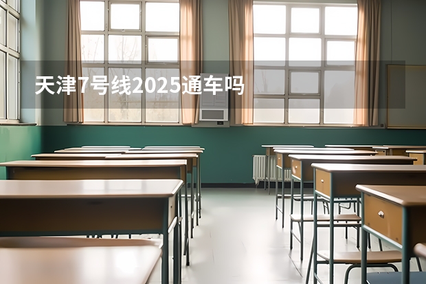 天津7号线2025通车吗