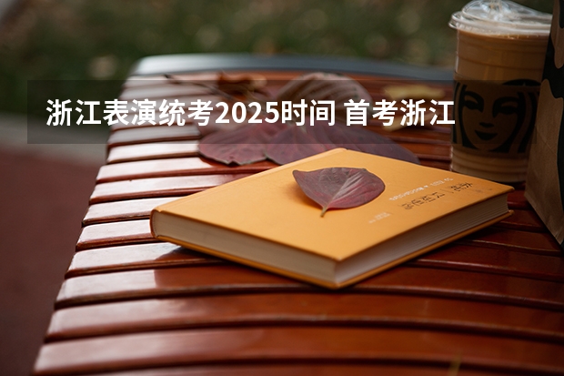 浙江表演统考2025时间 首考浙江2025时间表