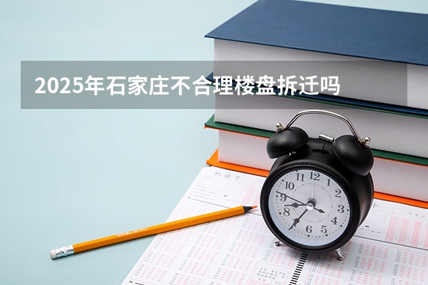 2025年石家庄不合理楼盘拆迁吗