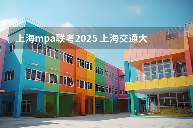 上海mpa联考2025 上海交通大学管理类联考硕士（MBA,MPA,MPAcc,MEM，MTT)最新招生简章汇总！手把手教你考入上海交通大学~