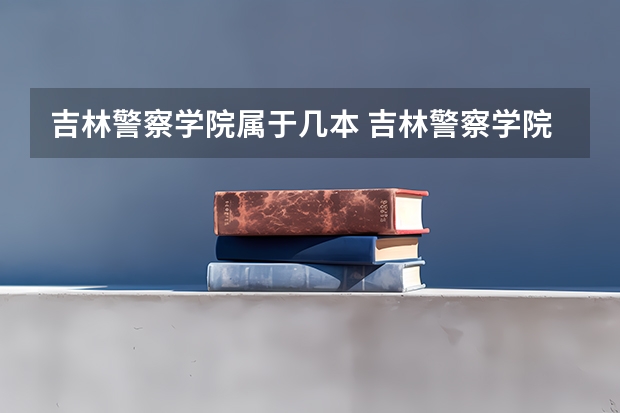 吉林警察学院属于几本 吉林警察学院全国排名